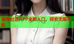 海角社区APP全新入口，探索无限可能