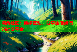 海角社区：便捷互动，分享生活点滴的社交平台