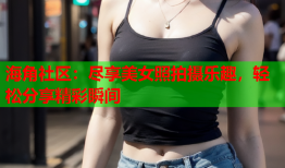 海角社区：尽享美女照拍摄乐趣，轻松分享精彩瞬间