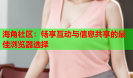 海角社区：畅享互动与信息共享的最佳浏览器选择