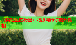 海角社区的秘密：吃瓜网带你揭开真相