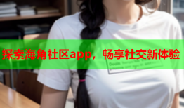 探索海角社区app，畅享社交新体验