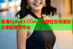 海角hjdo43.CCm：便捷社交与信息分享的理想平台