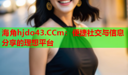 海角hjdo43.CCm：便捷社交与信息分享的理想平台