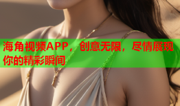 海角视频APP，创意无限，尽情展现你的精彩瞬间