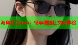 海角社区app：畅享便捷社交新体验