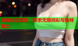 海角社区官网：探索无限精彩与独特魅力