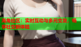 海角社区：实时互动与多元交友，畅享社交新体验