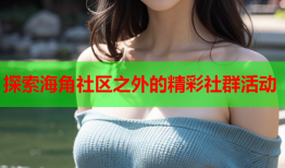 探索海角社区之外的精彩社群活动