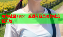 海角社区app：邂逅有趣灵魂的社交新天地