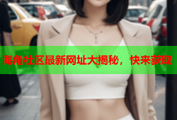 海角社区最新网址大揭秘，快来获取