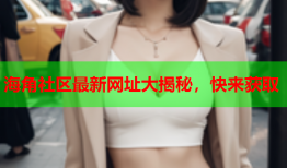 海角社区最新网址大揭秘，快来获取