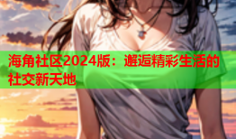 海角社区2024版：邂逅精彩生活的社交新天地