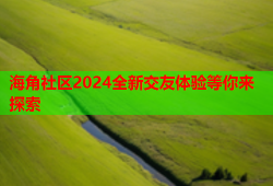 海角社区2024全新交友体验等你来探索