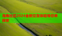 海角社区2024全新交友体验等你来探索