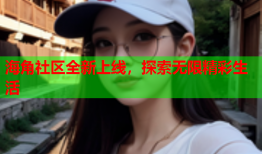 海角社区全新上线，探索无限精彩生活