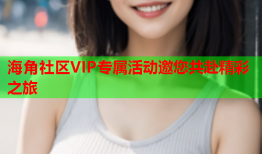 海角社区VIP专属活动邀您共赴精彩之旅