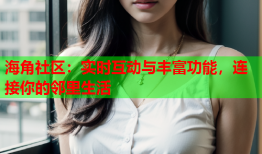 海角社区：实时互动与丰富功能，连接你的邻里生活