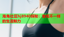 海角社区hj8940探秘：发现不一样的生活魅力