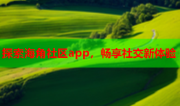 探索海角社区app，畅享社交新体验