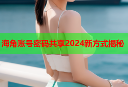 海角账号密码共享2024新方式揭秘