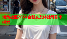 海角社区2024全新交友体验等你来探索