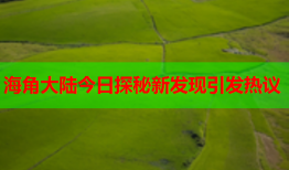 海角大陆今日探秘新发现引发热议