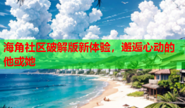 海角社区破解版新体验，邂逅心动的他或她