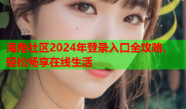 海角社区2024年登录入口全攻略，轻松畅享在线生活