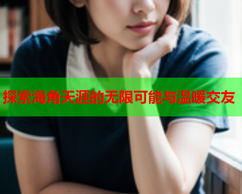 探索海角天涯的无限可能与温暖交友