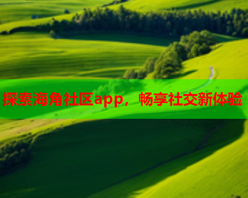 探索海角社区app，畅享社交新体验