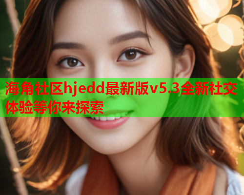 海角社区hjedd最新版v5.3全新社交体验等你来探索