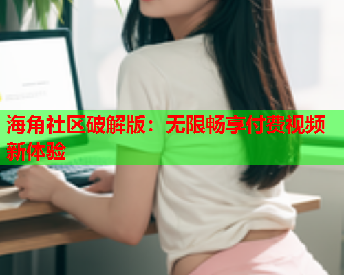 海角社区破解版：无限畅享付费视频新体验