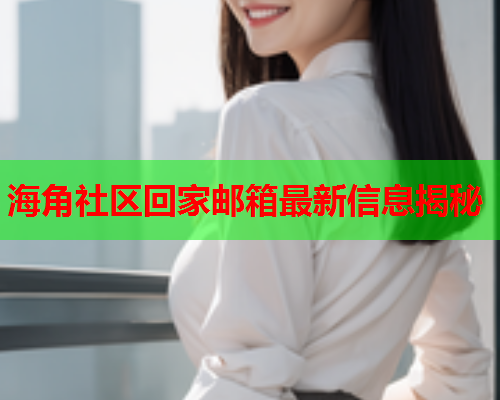 海角社区回家邮箱最新信息揭秘