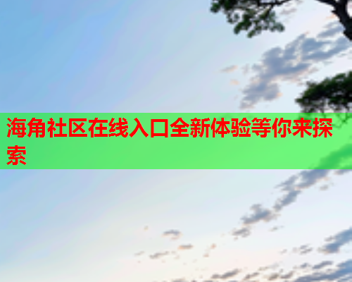 海角社区在线入口全新体验等你来探索