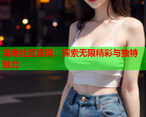 海角社区官网：探索无限精彩与独特魅力