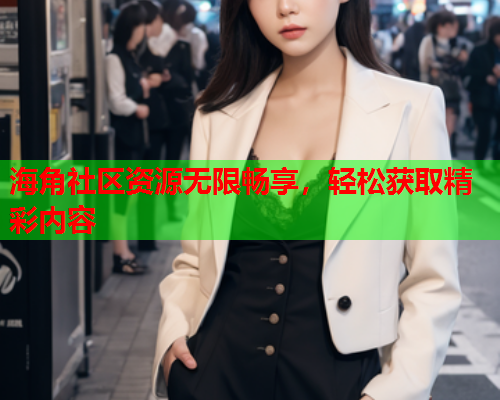 海角社区资源无限畅享，轻松获取精彩内容