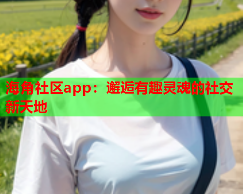 海角社区app：邂逅有趣灵魂的社交新天地