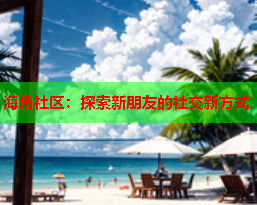 海角社区：探索新朋友的社交新方式