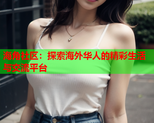 海角社区：探索海外华人的精彩生活与交流平台