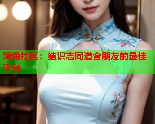 海角社区：结识志同道合朋友的最佳平台