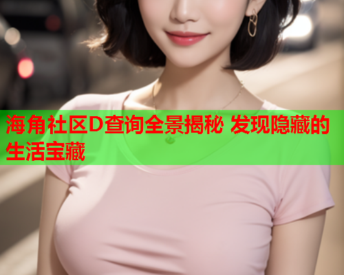 海角社区D查询全景揭秘 发现隐藏的生活宝藏