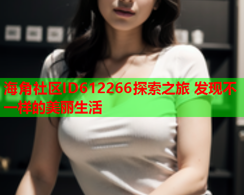 海角社区ID612266探索之旅 发现不一样的美丽生活