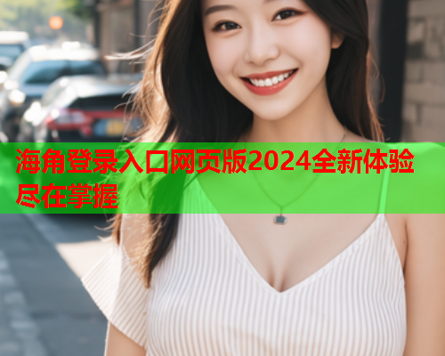 海角登录入口网页版2024全新体验尽在掌握