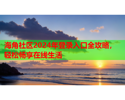 海角社区2024年登录入口全攻略，轻松畅享在线生活