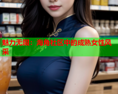 魅力无限：海角社区中的成熟女性风采