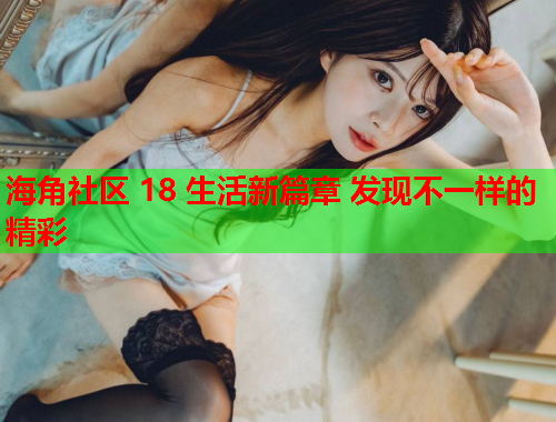 海角社区 18 生活新篇章 发现不一样的精彩