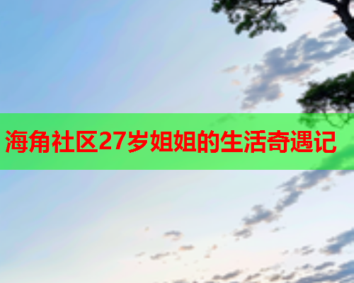 海角社区27岁姐姐的生活奇遇记