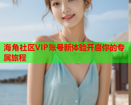 海角社区VIP账号新体验开启你的专属旅程