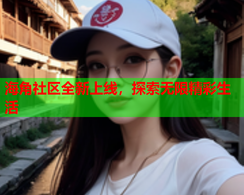 海角社区全新上线，探索无限精彩生活